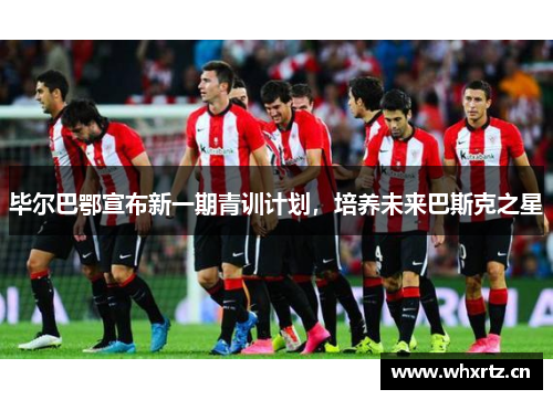 毕尔巴鄂宣布新一期青训计划，培养未来巴斯克之星