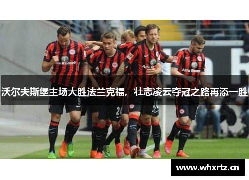 沃尔夫斯堡主场大胜法兰克福，壮志凌云夺冠之路再添一胜