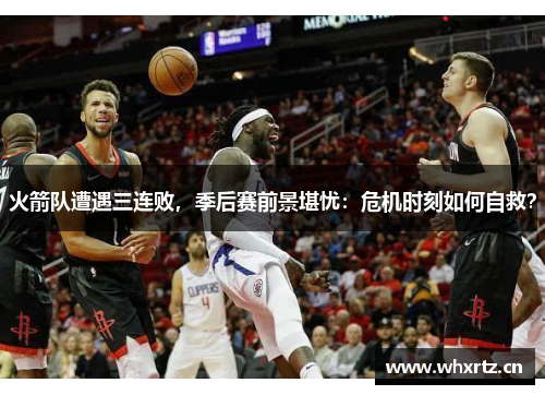 火箭队遭遇三连败，季后赛前景堪忧：危机时刻如何自救？