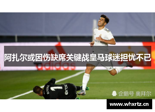 阿扎尔或因伤缺席关键战皇马球迷担忧不已