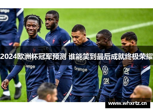 2024欧洲杯冠军预测 谁能笑到最后成就终极荣耀