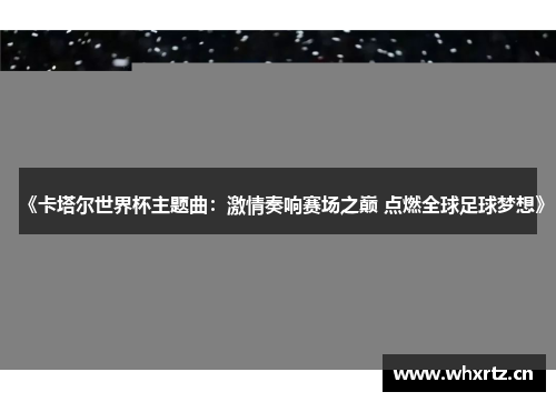 《卡塔尔世界杯主题曲：激情奏响赛场之巅 点燃全球足球梦想》