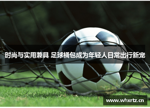 时尚与实用兼具 足球桶包成为年轻人日常出行新宠
