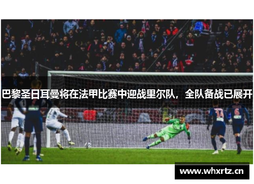巴黎圣日耳曼将在法甲比赛中迎战里尔队，全队备战已展开