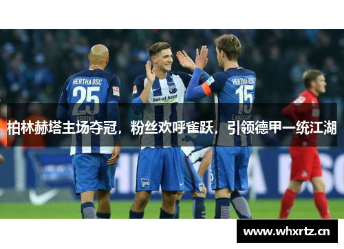 柏林赫塔主场夺冠，粉丝欢呼雀跃，引领德甲一统江湖