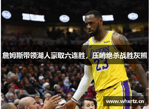 詹姆斯带领湖人豪取六连胜，压哨绝杀战胜灰熊
