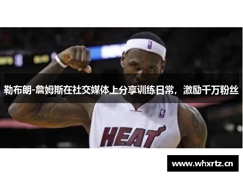 勒布朗-詹姆斯在社交媒体上分享训练日常，激励千万粉丝
