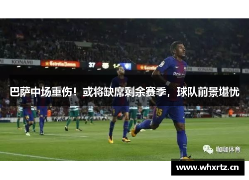 巴萨中场重伤！或将缺席剩余赛季，球队前景堪忧
