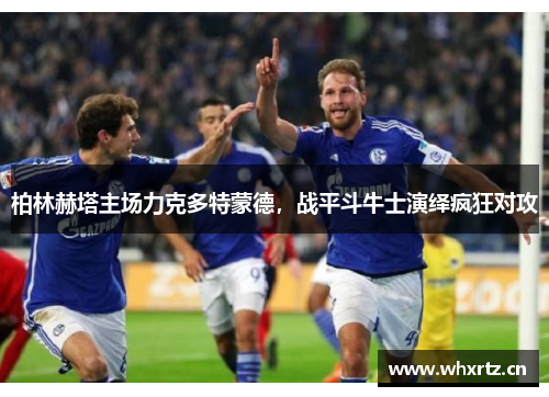 柏林赫塔主场力克多特蒙德，战平斗牛士演绎疯狂对攻