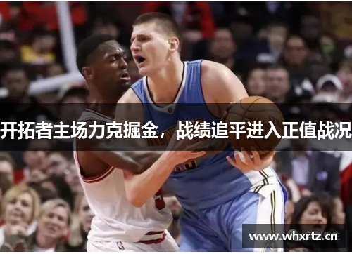 开拓者主场力克掘金，战绩追平进入正值战况
