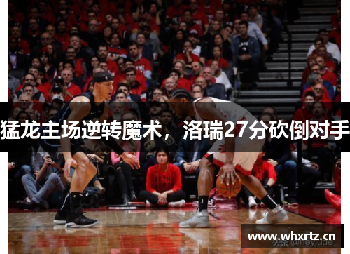 猛龙主场逆转魔术，洛瑞27分砍倒对手