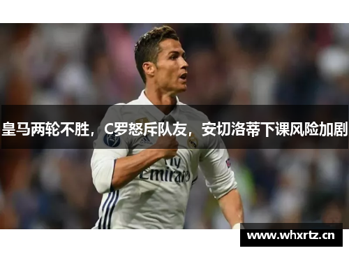 皇马两轮不胜，C罗怒斥队友，安切洛蒂下课风险加剧