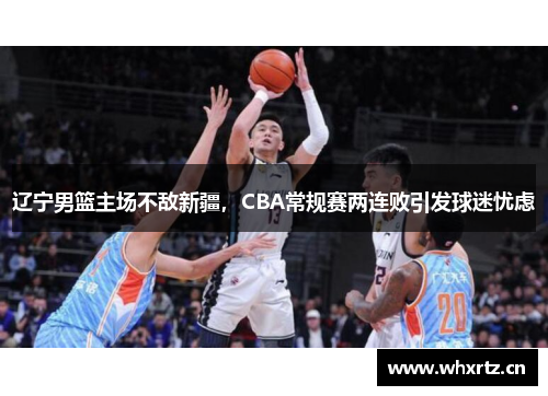 辽宁男篮主场不敌新疆，CBA常规赛两连败引发球迷忧虑