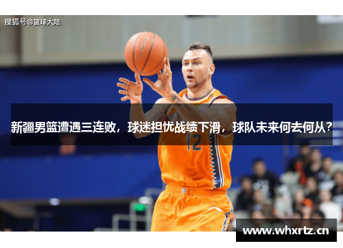新疆男篮遭遇三连败，球迷担忧战绩下滑，球队未来何去何从？