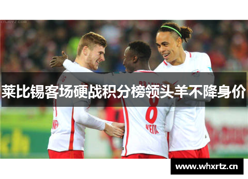 莱比锡客场硬战积分榜领头羊不降身价