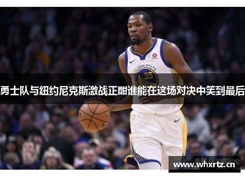 勇士队与纽约尼克斯激战正酣谁能在这场对决中笑到最后