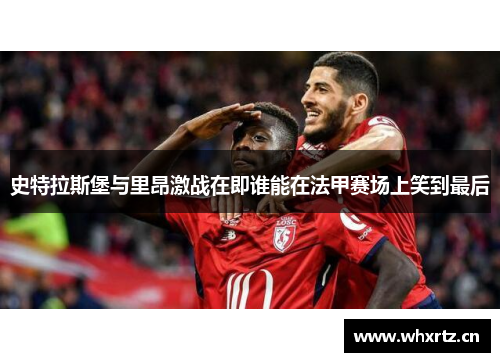 史特拉斯堡与里昂激战在即谁能在法甲赛场上笑到最后