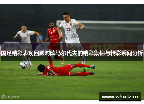 国足精彩表现回顾对阵马尔代夫的精彩集锦与精彩瞬间分析