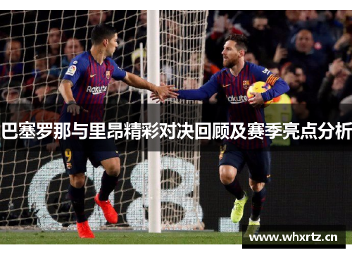 巴塞罗那与里昂精彩对决回顾及赛季亮点分析