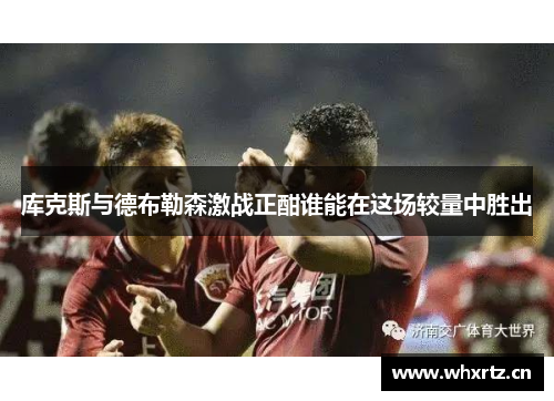 库克斯与德布勒森激战正酣谁能在这场较量中胜出