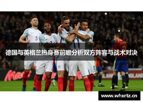 德国与英格兰热身赛前瞻分析双方阵容与战术对决