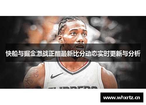 快船与掘金激战正酣最新比分动态实时更新与分析