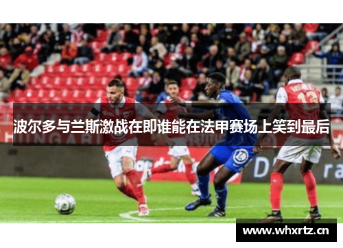 波尔多与兰斯激战在即谁能在法甲赛场上笑到最后