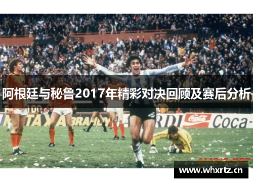 阿根廷与秘鲁2017年精彩对决回顾及赛后分析