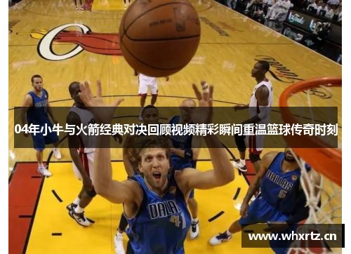 04年小牛与火箭经典对决回顾视频精彩瞬间重温篮球传奇时刻