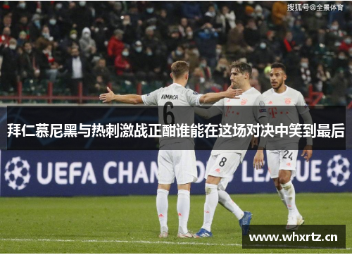 拜仁慕尼黑与热刺激战正酣谁能在这场对决中笑到最后