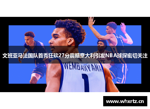 文班亚马法国队首秀狂砍27分震撼意大利引发NBA球探密切关注