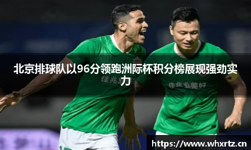 北京排球队以96分领跑洲际杯积分榜展现强劲实力