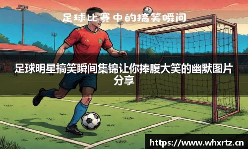 足球明星搞笑瞬间集锦让你捧腹大笑的幽默图片分享