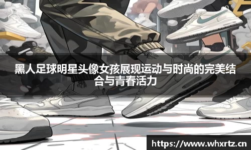 黑人足球明星头像女孩展现运动与时尚的完美结合与青春活力