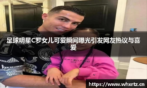 足球明星C罗女儿可爱瞬间曝光引发网友热议与喜爱