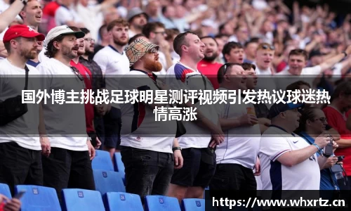国外博主挑战足球明星测评视频引发热议球迷热情高涨